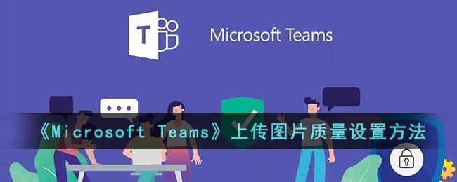 《Microsoft Teams》上传图片质量设置方法