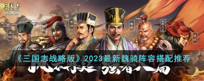 《三国志战略版》2023最新魏骑阵容搭配推荐